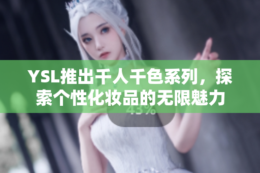 YSL推出千人千色系列，探索个性化妆品的无限魅力