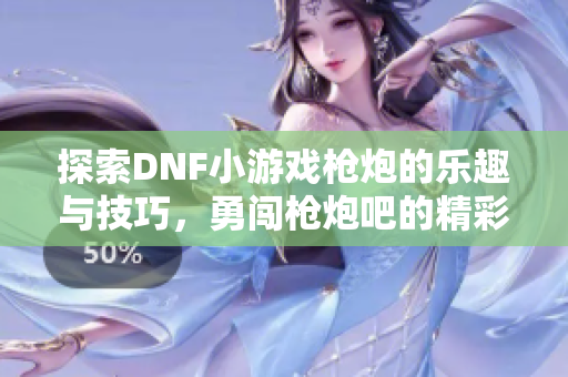 探索DNF小游戏枪炮的乐趣与技巧，勇闯枪炮吧的精彩世界！