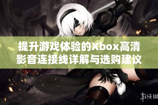 提升游戏体验的Xbox高清影音连接线详解与选购建议