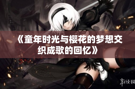 《童年时光与樱花的梦想交织成歌的回忆》