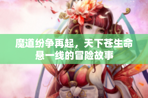 魔道纷争再起，天下苍生命悬一线的冒险故事