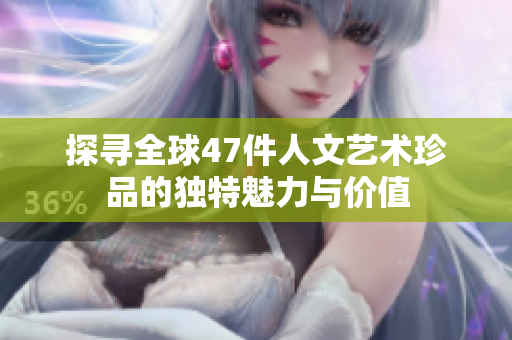 探寻全球47件人文艺术珍品的独特魅力与价值