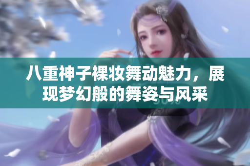 八重神子裸妆舞动魅力，展现梦幻般的舞姿与风采