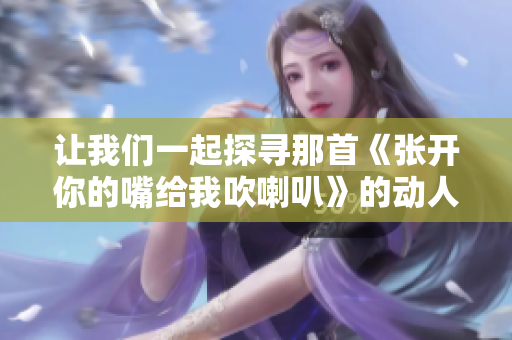 让我们一起探寻那首《张开你的嘴给我吹喇叭》的动人旋律