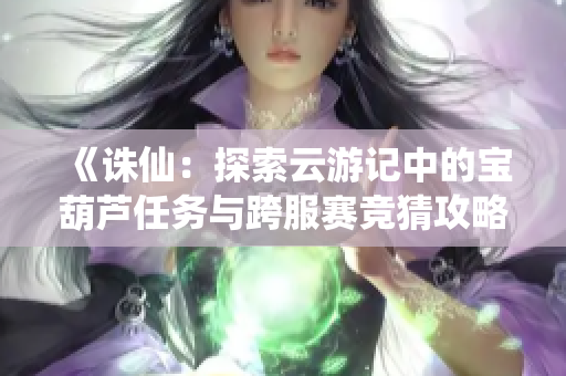 《诛仙：探索云游记中的宝葫芦任务与跨服赛竞猜攻略》