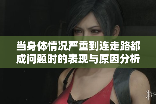 当身体情况严重到连走路都成问题时的表现与原因分析