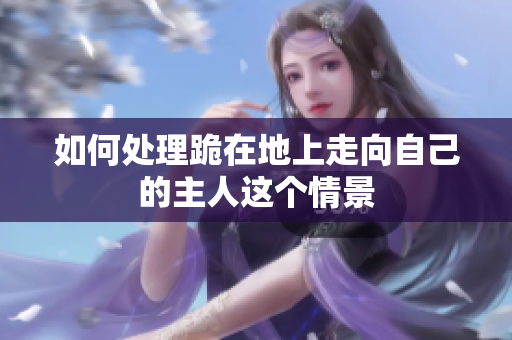 如何处理跪在地上走向自己的主人这个情景