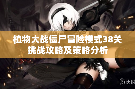 植物大战僵尸冒险模式38关挑战攻略及策略分析