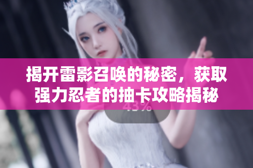 揭开雷影召唤的秘密，获取强力忍者的抽卡攻略揭秘