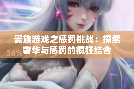 贵族游戏之惩罚挑战：探索奢华与惩罚的疯狂结合