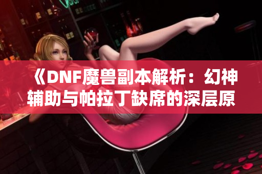 《DNF魔兽副本解析：幻神辅助与帕拉丁缺席的深层原因》