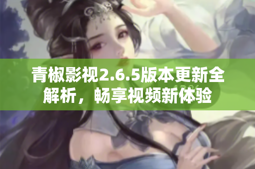 青椒影视2.6.5版本更新全解析，畅享视频新体验