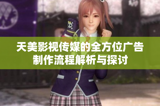 天美影视传媒的全方位广告制作流程解析与探讨