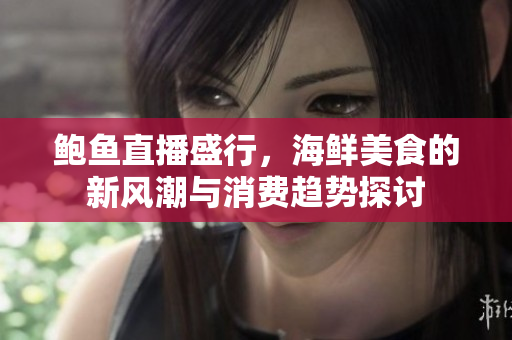 鲍鱼直播盛行，海鲜美食的新风潮与消费趋势探讨