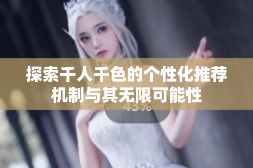 探索千人千色的个性化推荐机制与其无限可能性