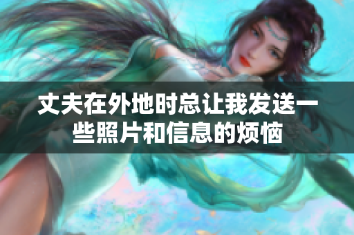 丈夫在外地时总让我发送一些照片和信息的烦恼