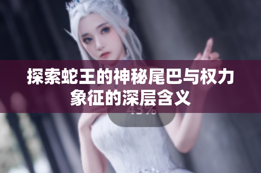 探索蛇王的神秘尾巴与权力象征的深层含义