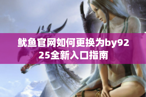 鱿鱼官网如何更换为by9225全新入口指南