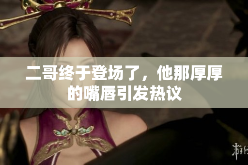 二哥终于登场了，他那厚厚的嘴唇引发热议