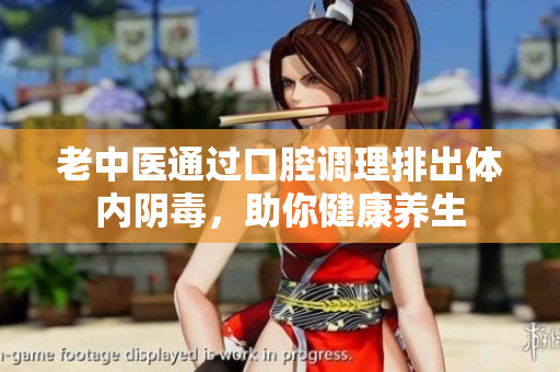 老中医通过口腔调理排出体内阴毒，助你健康养生