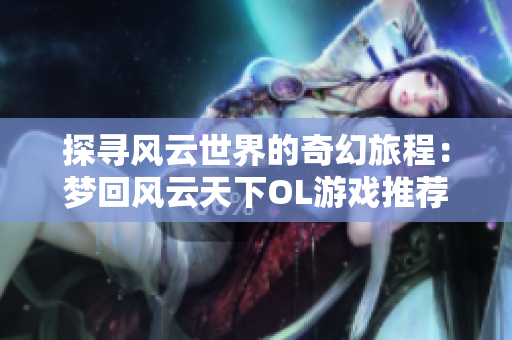 探寻风云世界的奇幻旅程：梦回风云天下OL游戏推荐