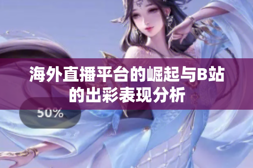 海外直播平台的崛起与B站的出彩表现分析