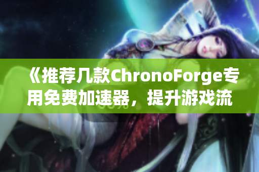 《推荐几款ChronoForge专用免费加速器，提升游戏流畅性与稳定性》