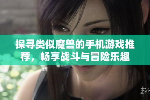 探寻类似魔兽的手机游戏推荐，畅享战斗与冒险乐趣