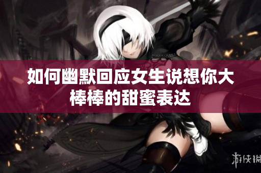 如何幽默回应女生说想你大棒棒的甜蜜表达