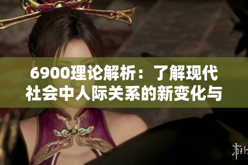 6900理论解析：了解现代社会中人际关系的新变化与挑战