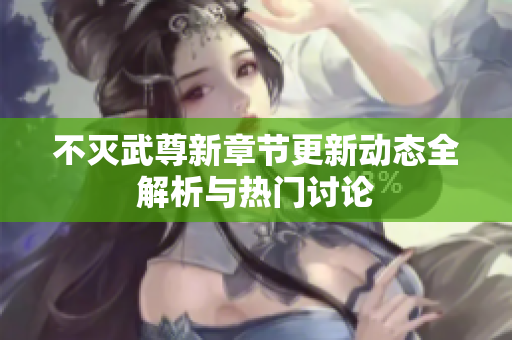 不灭武尊新章节更新动态全解析与热门讨论
