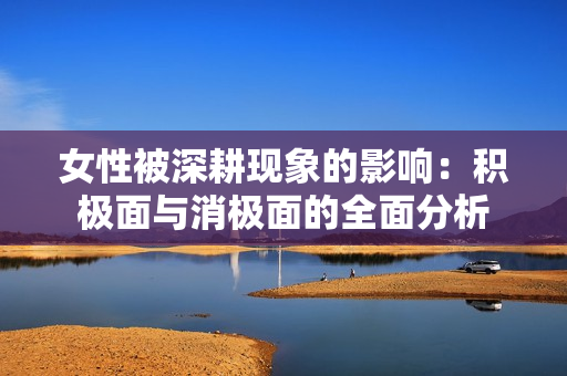 女性被深耕现象的影响：积极面与消极面的全面分析