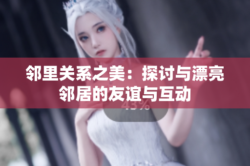 邻里关系之美：探讨与漂亮邻居的友谊与互动