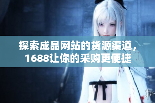 探索成品网站的货源渠道，1688让你的采购更便捷