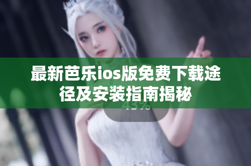 最新芭乐ios版免费下载途径及安装指南揭秘
