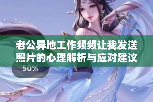 老公异地工作频频让我发送照片的心理解析与应对建议