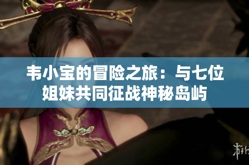 韦小宝的冒险之旅：与七位姐妹共同征战神秘岛屿