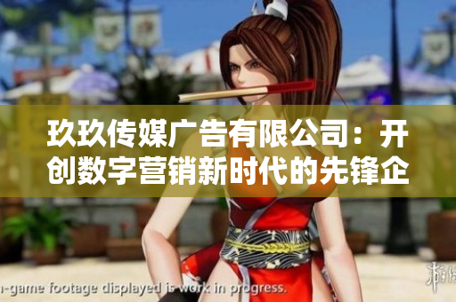 玖玖传媒广告有限公司：开创数字营销新时代的先锋企业