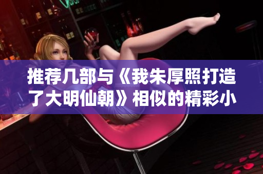 推荐几部与《我朱厚照打造了大明仙朝》相似的精彩小说