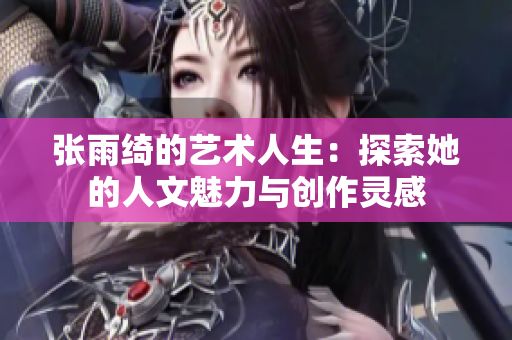 张雨绮的艺术人生：探索她的人文魅力与创作灵感