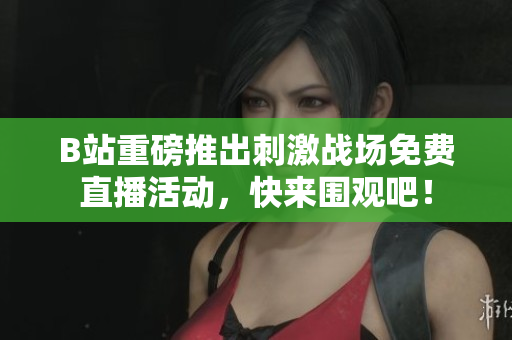 B站重磅推出刺激战场免费直播活动，快来围观吧！