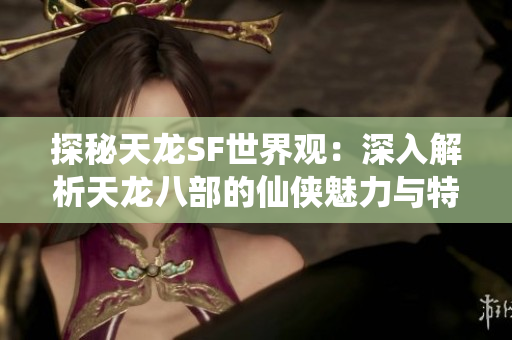 探秘天龙SF世界观：深入解析天龙八部的仙侠魅力与特点