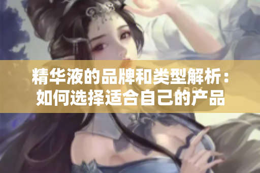 精华液的品牌和类型解析：如何选择适合自己的产品