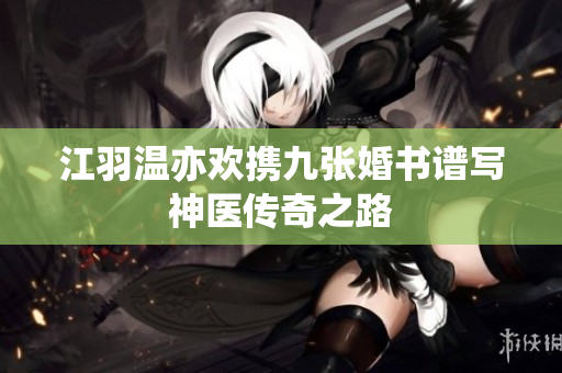 江羽温亦欢携九张婚书谱写神医传奇之路