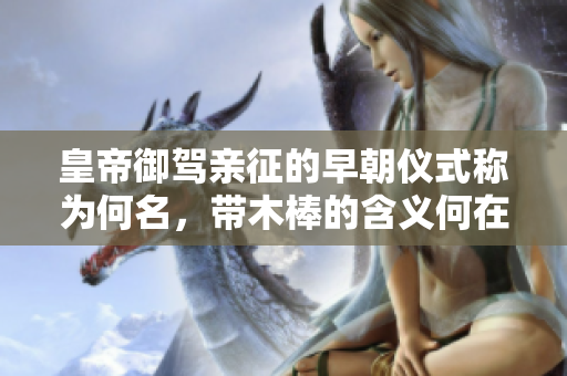 皇帝御驾亲征的早朝仪式称为何名，带木棒的含义何在