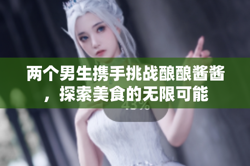 两个男生携手挑战酿酿酱酱，探索美食的无限可能