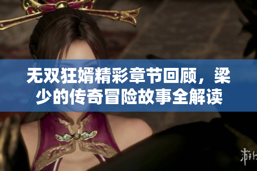 无双狂婿精彩章节回顾，梁少的传奇冒险故事全解读