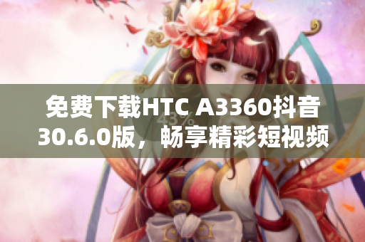 免费下载HTC A3360抖音30.6.0版，畅享精彩短视频体验