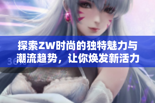 探索ZW时尚的独特魅力与潮流趋势，让你焕发新活力