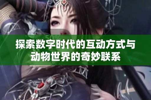 探索数字时代的互动方式与动物世界的奇妙联系